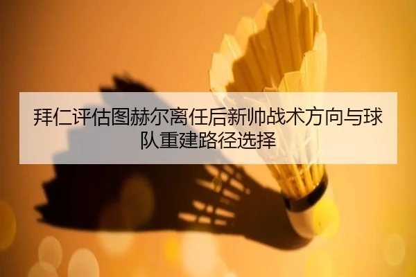 拜仁评估图赫尔离任后新帅战术方向与球队重建路径选择
