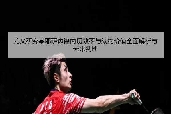 尤文研究基耶萨边锋内切效率与续约价值全面解析与未来判断