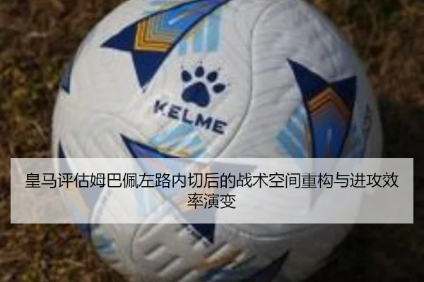 皇马评估姆巴佩左路内切后的战术空间重构与进攻效率演变