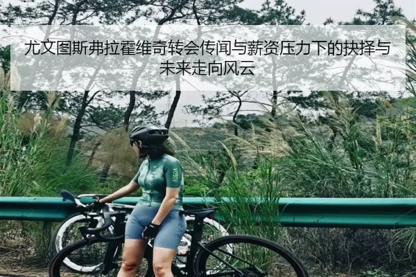 尤文图斯弗拉霍维奇转会传闻与薪资压力下的抉择与未来走向风云