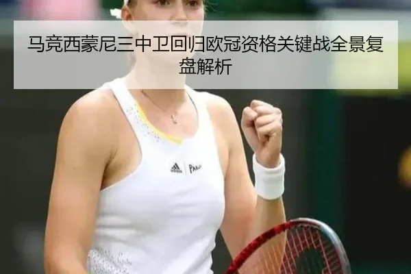 马竞西蒙尼三中卫回归欧冠资格关键战全景复盘解析