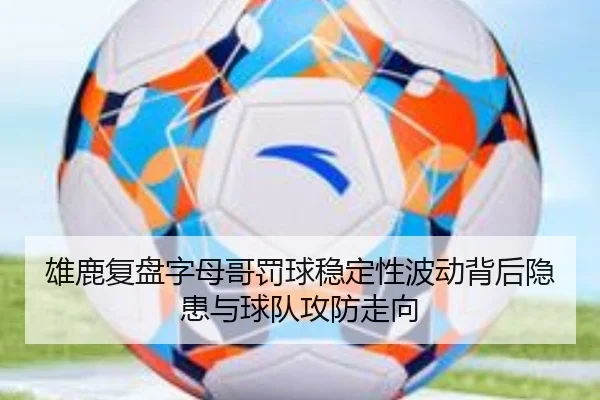 雄鹿复盘字母哥罚球稳定性波动背后隐患与球队攻防走向