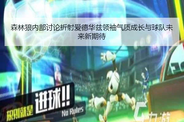 森林狼内部讨论折射爱德华兹领袖气质成长与球队未来新期待