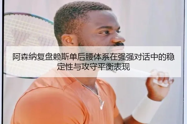 阿森纳复盘赖斯单后腰体系在强强对话中的稳定性与攻守平衡表现