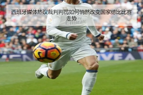 西班牙媒体热议裁判判罚如何悄然改变国家德比比赛走势
