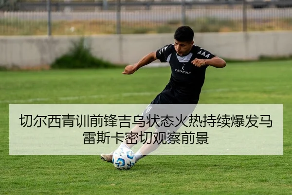 切尔西青训前锋吉乌状态火热持续爆发马雷斯卡密切观察前景