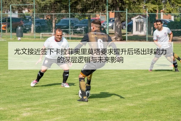 尤文接近签下卡拉菲奥里莫塔要求提升后场出球能力的深层逻辑与未来影响