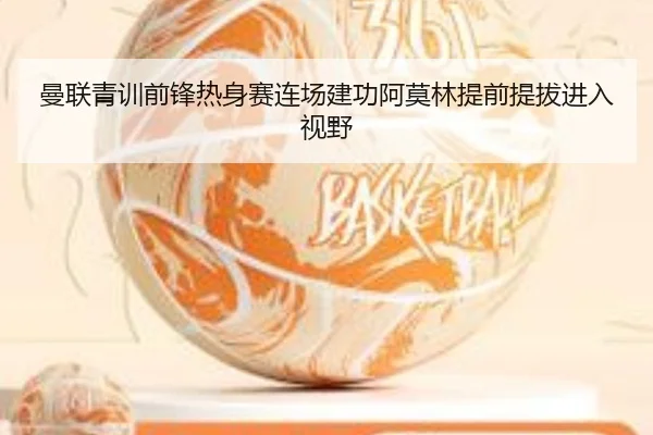 曼联青训前锋热身赛连场建功阿莫林提前提拔进入视野